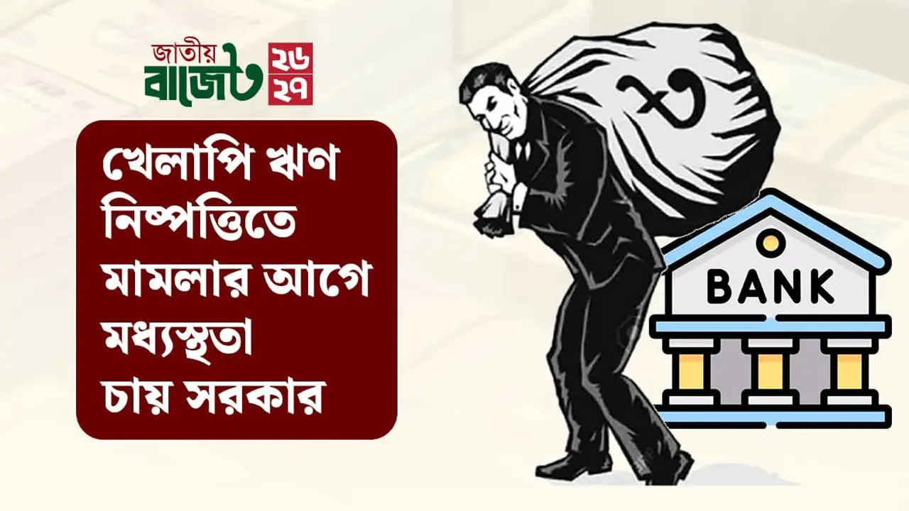 খেলাপি ঋণ নিষ্পত্তিতে মামলার আগে মধ্যস্থতা চায় সরকার